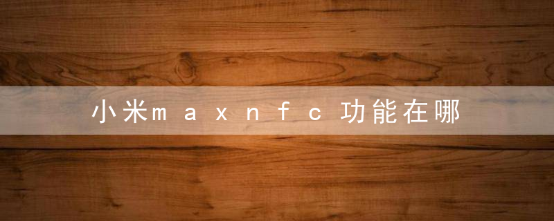 小米maxnfc功能在哪 小米maxnfc功能隐藏在哪